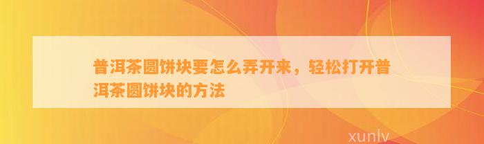 普洱茶圆饼块要怎么弄开来，轻松打开普洱茶圆饼块的方法