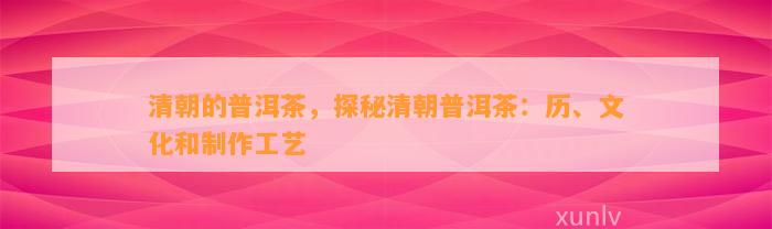 清朝的普洱茶，探秘清朝普洱茶：历、文化和制作工艺