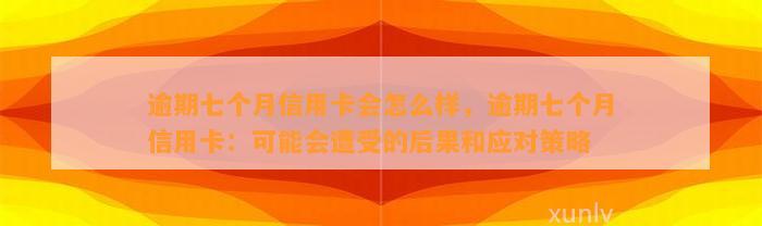 逾期七个月信用卡会怎么样，逾期七个月信用卡：可能会遭受的后果和应对策略