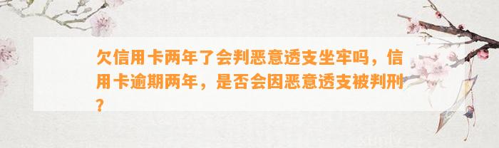 欠信用卡两年了会判恶意透支坐牢吗，信用卡逾期两年，是否会因恶意透支被判刑？