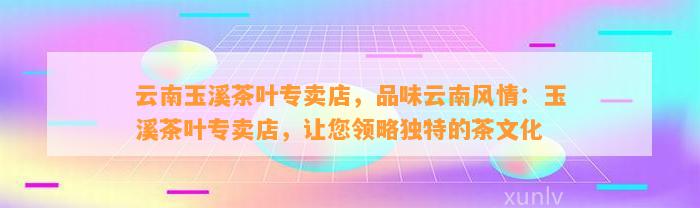 云南玉溪茶叶专卖店，品味云南风情：玉溪茶叶专卖店，让您领略特别的茶文化