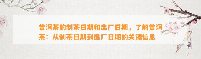 普洱茶的制茶日期和出厂日期，熟悉普洱茶：从制茶日期到出厂日期的关键信息