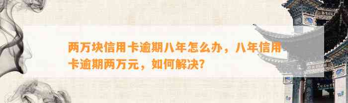 两万块信用卡逾期八年怎么办，八年信用卡逾期两万元，如何解决？