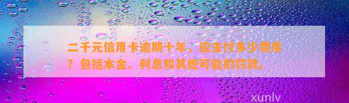 二千元信用卡逾期十年，应支付多少费用？包括本金、利息和其他可能的罚款。