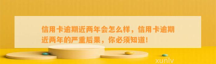 信用卡逾期近两年会怎么样，信用卡逾期近两年的严重后果，你必须知道！