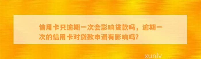 信用卡只逾期一次会影响贷款吗，逾期一次的信用卡对贷款申请有影响吗？