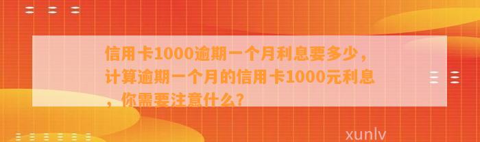 信用卡1000逾期一个月利息要多少，计算逾期一个月的信用卡1000元利息，你需要注意什么？