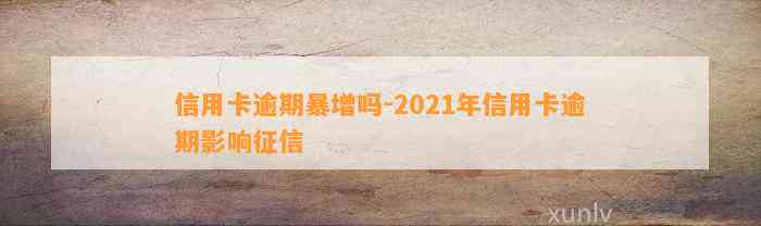 信用卡逾期暴增吗-2021年信用卡逾期影响征信