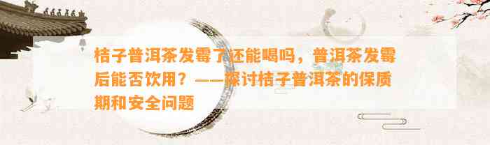 桔子普洱茶发霉了还能喝吗，普洱茶发霉后能否饮用？——探讨桔子普洱茶的保质期和安全疑问