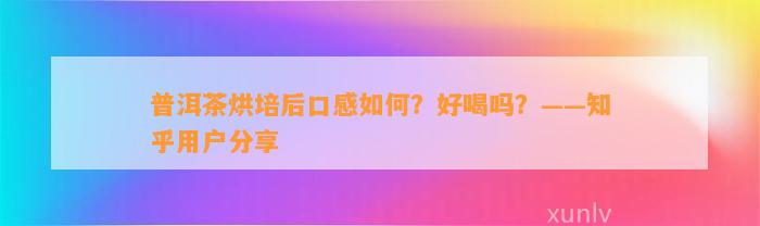 普洱茶烘培后口感怎样？好喝吗？——知乎客户分享