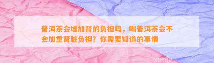 普洱茶会增加肾的负担吗，喝普洱茶会不会加重肾脏负担？你需要知道的事情