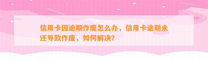 信用卡因逾期作废怎么办，信用卡逾期未还导致作废，如何解决？