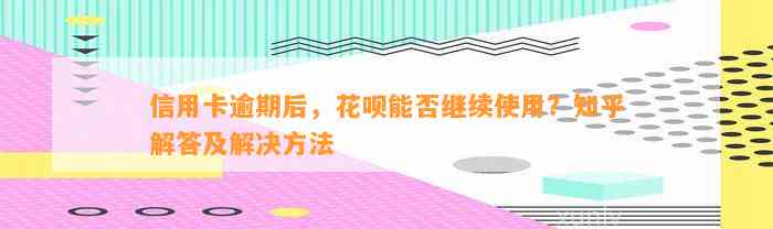 信用卡逾期后，花呗能否继续使用？知乎解答及解决方法