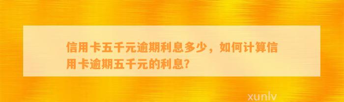 信用卡五千元逾期利息多少，如何计算信用卡逾期五千元的利息？