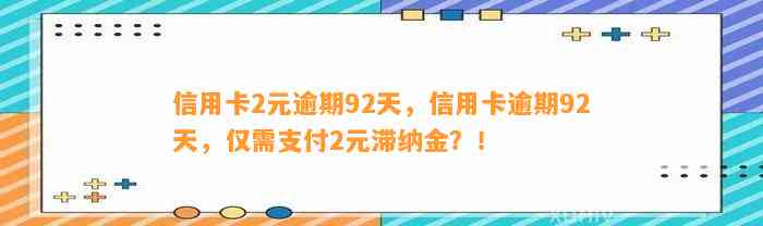 信用卡2元逾期92天，信用卡逾期92天，仅需支付2元滞纳金？！