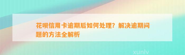 花呗信用卡逾期后如何处理？解决逾期问题的方法全解析