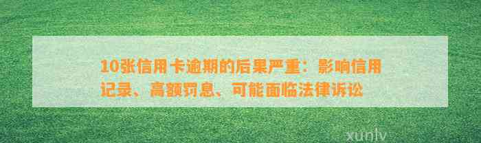 10张信用卡逾期的后果严重：影响信用记录、高额罚息、可能面临法律诉讼