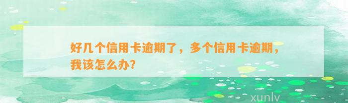 好几个信用卡逾期了，多个信用卡逾期，我该怎么办？