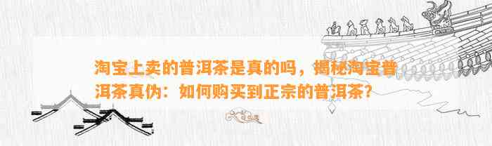 淘宝上卖的普洱茶是真的吗，揭秘淘宝普洱茶真伪：怎样购买到正宗的普洱茶？