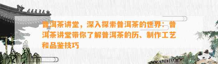 普洱茶讲堂，深入探索普洱茶的世界：普洱茶讲堂带你熟悉普洱茶的历、制作工艺和品鉴技巧