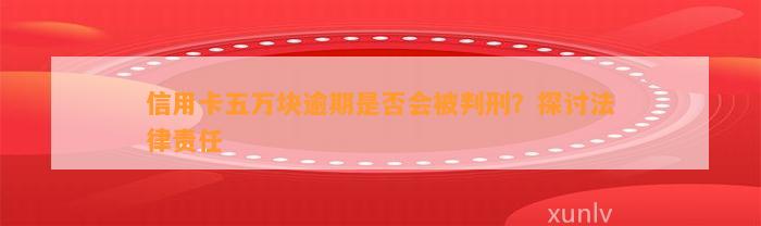 信用卡五万块逾期是否会被判刑？探讨法律责任