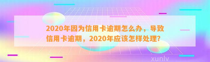 2020年因为信用卡逾期怎么办，导致信用卡逾期，2020年应该怎样处理？