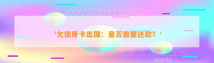 '欠信用卡出国：是否需要还款？'