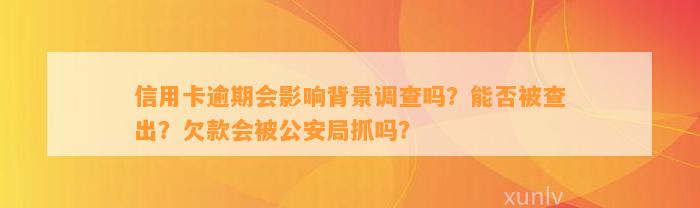 信用卡逾期会影响背景调查吗？能否被查出？欠款会被公安局抓吗？