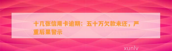 十几张信用卡逾期：五十万欠款未还，严重后果警示