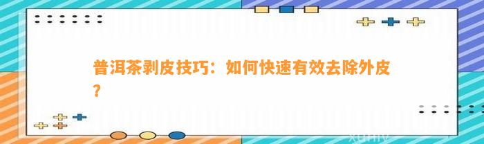 普洱茶剥皮技巧：怎样快速有效去除外皮？