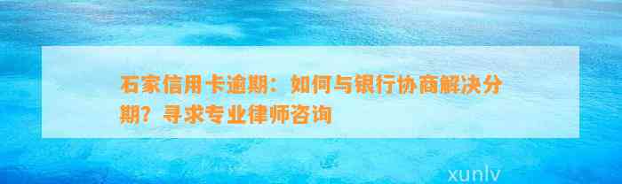 石家信用卡逾期：如何与银行协商解决分期？寻求专业律师咨询