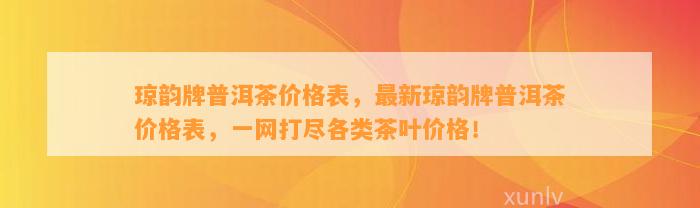 琼韵牌普洱茶价格表，最新琼韵牌普洱茶价格表，一网打尽各类茶叶价格！