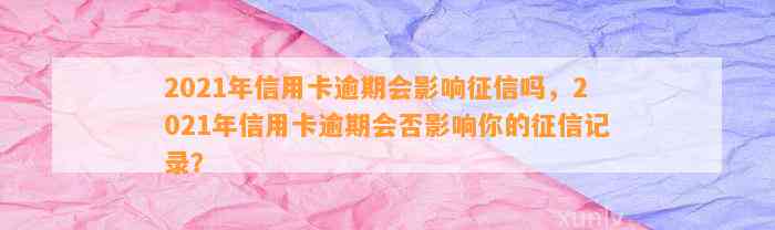 2021年信用卡逾期会影响征信吗，2021年信用卡逾期会否影响你的征信记录？