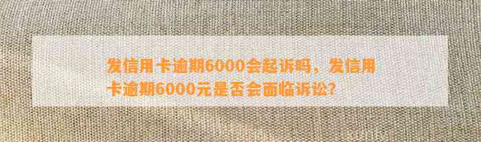 发信用卡逾期6000会起诉吗，发信用卡逾期6000元是否会面临诉讼？