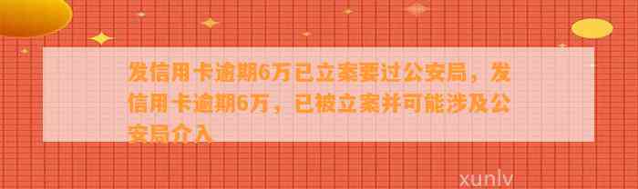 发信用卡逾期6万已立案要过公安局，发信用卡逾期6万，已被立案并可能涉及公安局介入