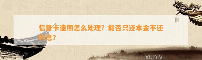 信用卡逾期怎么处理？能否只还本金不还利息？