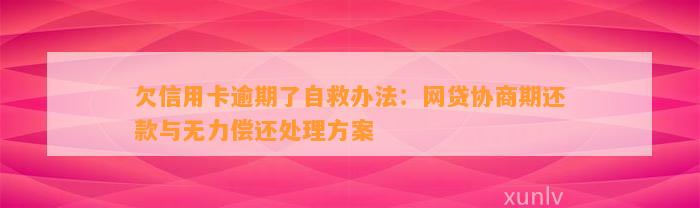 欠信用卡逾期了自救办法：网贷协商期还款与无力偿还处理方案