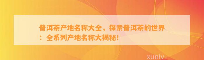 普洱茶产地名称大全，探索普洱茶的世界：全系列产地名称大揭秘！