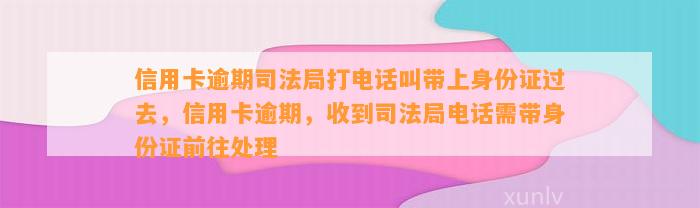 信用卡逾期司法局打电话叫带上身份证过去，信用卡逾期，收到司法局电话需带身份证前往处理