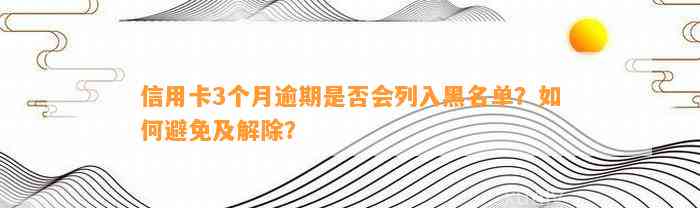 信用卡3个月逾期是否会列入黑名单？如何避免及解除？