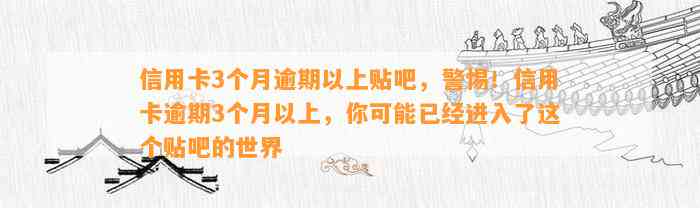 信用卡3个月逾期以上贴吧，警惕！信用卡逾期3个月以上，你可能已经进入了这个贴吧的世界