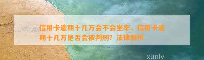 信用卡逾期十几万会不会坐牢，信用卡逾期十几万是否会被判刑？法律解析