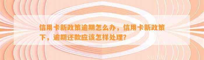 信用卡新政策逾期怎么办，信用卡新政策下，逾期还款应该怎样处理？