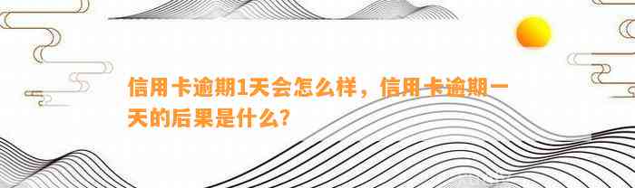 信用卡逾期1天会怎么样，信用卡逾期一天的后果是什么？