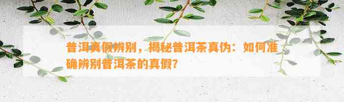 普洱真假辨别，揭秘普洱茶真伪：怎样准确辨别普洱茶的真假？