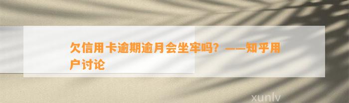 欠信用卡逾期逾月会坐牢吗？——知乎用户讨论