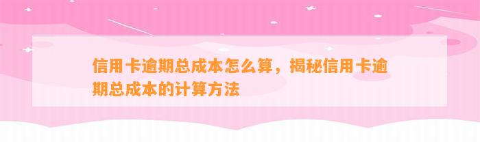 信用卡逾期总成本怎么算，揭秘信用卡逾期总成本的计算方法