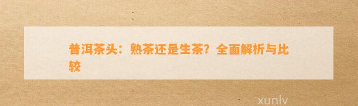 普洱茶头：熟茶还是生茶？全面解析与比较