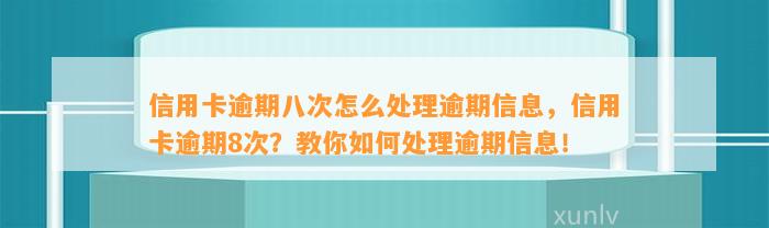 信用卡逾期八次怎么处理逾期信息，信用卡逾期8次？教你如何处理逾期信息！