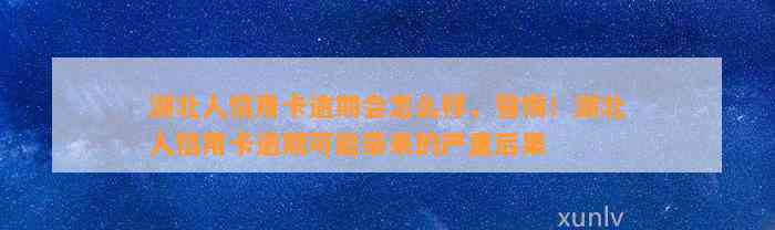 湖北人信用卡逾期会怎么样，警惕！湖北人信用卡逾期可能带来的严重后果